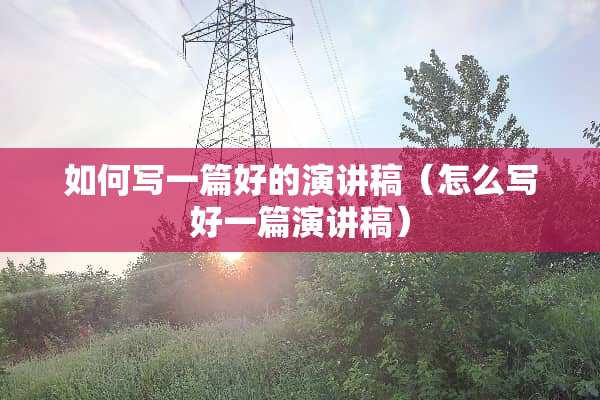 如何写一篇好的演讲稿（怎么写好一篇演讲稿）