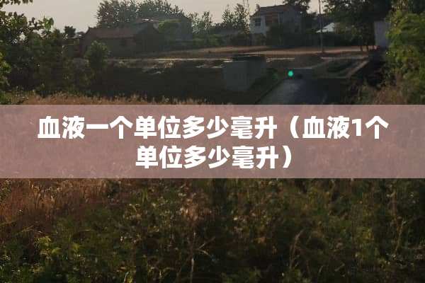血液一个单位多少毫升（血液1个单位多少毫升）
