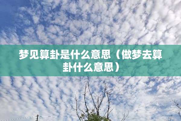 梦见算卦是什么意思（做梦去算卦什么意思）