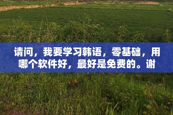 请问，我要学习韩语，零基础，用哪个软件好，最好是免费的。谢谢？
