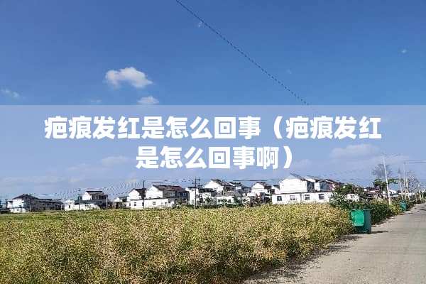 疤痕发红是怎么回事（疤痕发红是怎么回事啊）