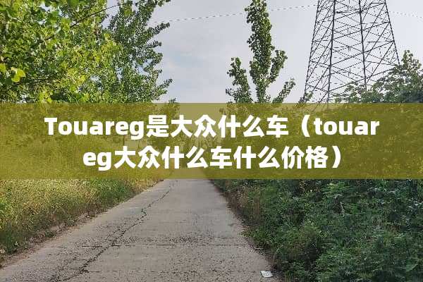 Touareg是大众什么车（touareg大众什么车什么价格）