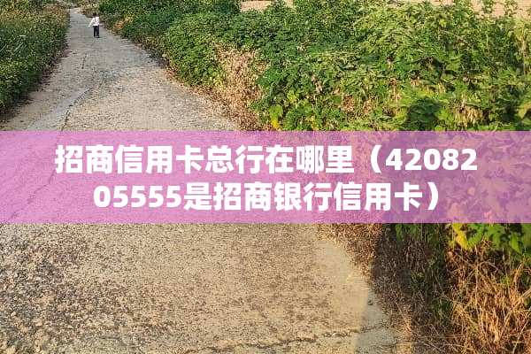 招商***总行在哪里（4208205555是招商银行***）