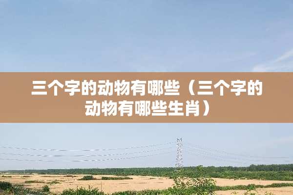 三个字的动物有哪些（三个字的动物有哪些生肖）
