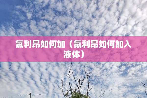 氟利昂如何加（氟利昂如何加入液体）