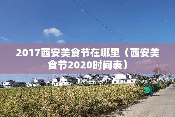 2017西安美食节在哪里（西安美食节2020时间表）