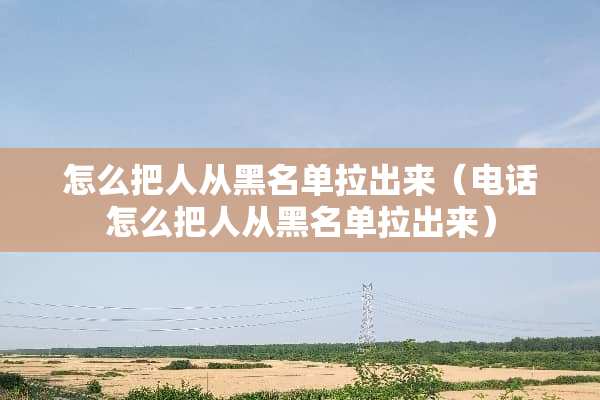 怎么把人从黑名单拉出来（电话怎么把人从黑名单拉出来）