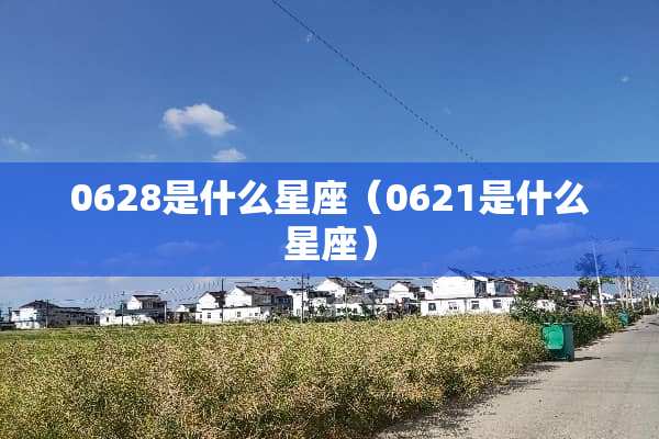 0628是什么星座（0621是什么星座）