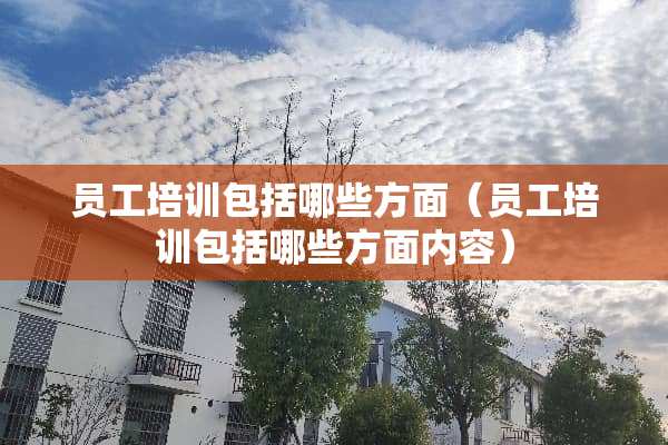 员工培训包括哪些方面（员工培训包括哪些方面内容）