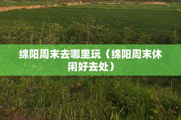 绵阳周末去哪里玩（绵阳周末休闲好去处）