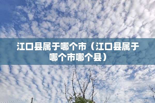 江口县属于哪个市（江口县属于哪个市哪个县）