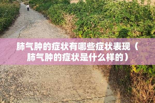肺气肿的症状有哪些症状表现（肺气肿的症状是什么样的）