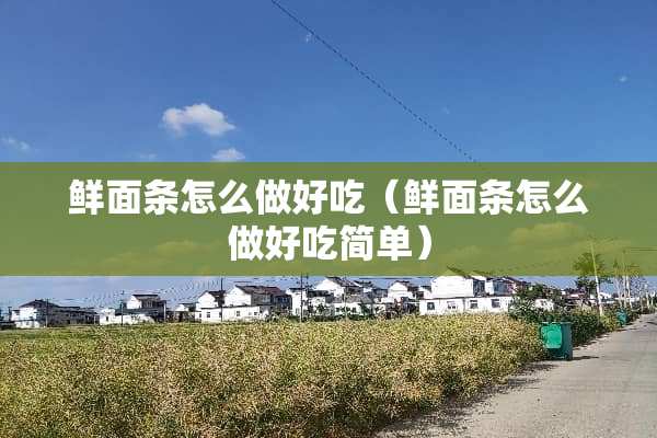 鲜面条怎么做好吃（鲜面条怎么做好吃简单）
