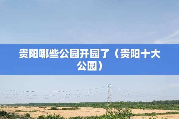 贵阳哪些公园开园了（贵阳十大公园）