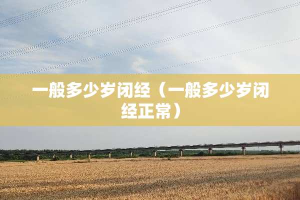 一般多少岁闭经（一般多少岁闭经正常）