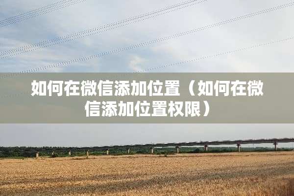 如何在微信添加位置（如何在微信添加位置权限）