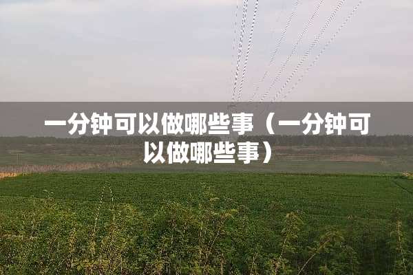 一分钟可以做哪些事（一分钟可以做哪些事）