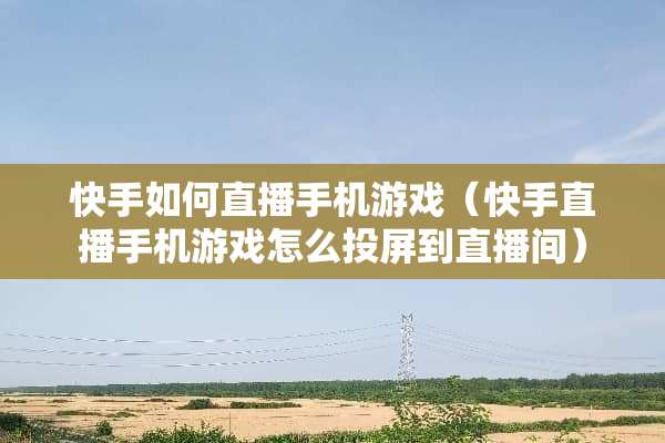 快手如何直播手机游戏（快手直播手机游戏怎么投屏到直播间）