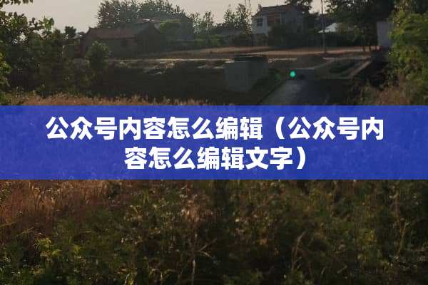 公众号内容怎么编辑（公众号内容怎么编辑文字）