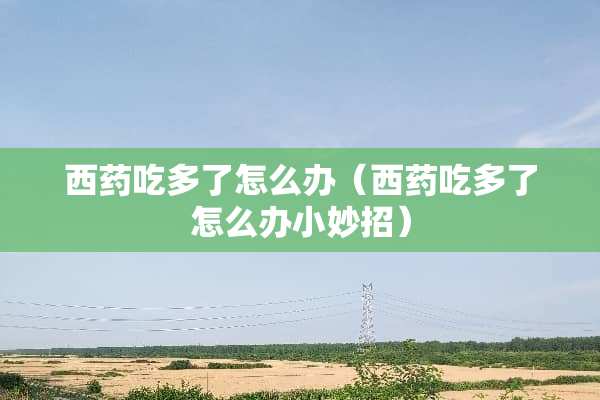 西药吃多了怎么办（西药吃多了怎么办小妙招）
