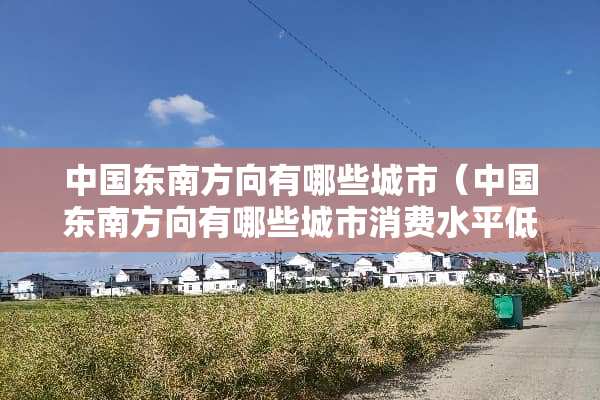 中国东南方向有哪些城市（中国东南方向有哪些城市消费水平低）