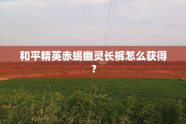 和平精英赤蝎幽灵长裤怎么获得？