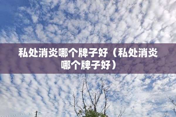 **消炎哪个牌子好（**消炎哪个牌子好）