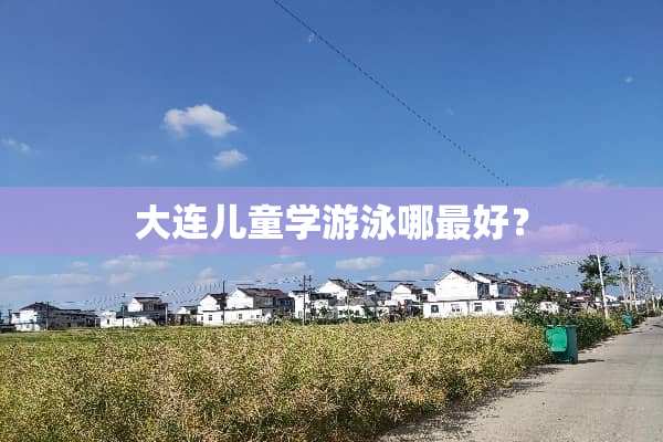 大连儿童学游泳哪最好？