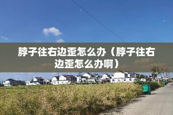 脖子往右边歪怎么办（脖子往右边歪怎么办啊）