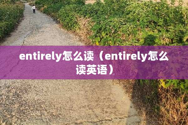 entirely怎么读（entirely怎么读英语）