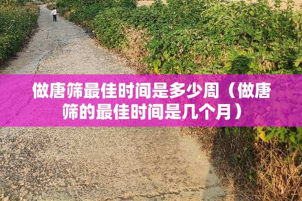 做唐筛最佳时间是多少周（做唐筛的最佳时间是几个月）