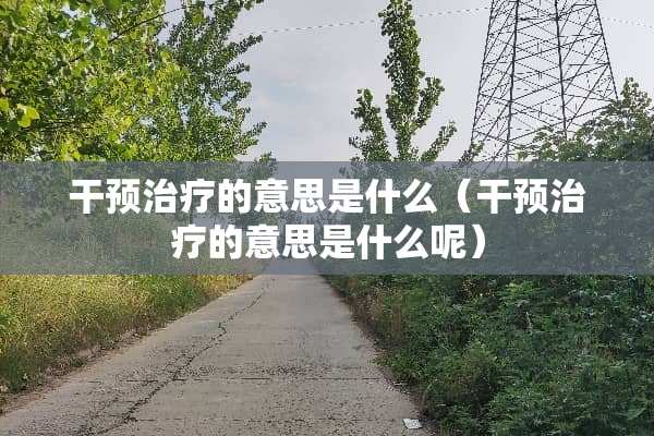干预治疗的意思是什么（干预治疗的意思是什么呢）