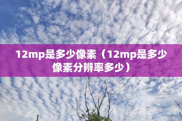 12mp是多少像素（12mp是多少像素分辨率多少）