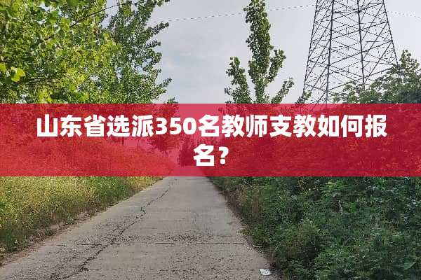 山东省选派350名教师支教如何报名？