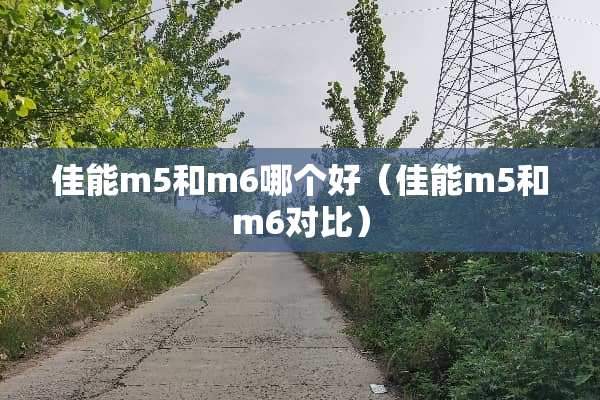 佳能m5和m6哪个好（佳能m5和m6对比）