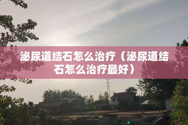 泌尿道结石怎么治疗（泌尿道结石怎么治疗最好）