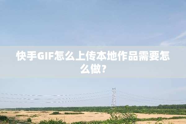 快手GIF怎么上传本地作品需要怎么做？