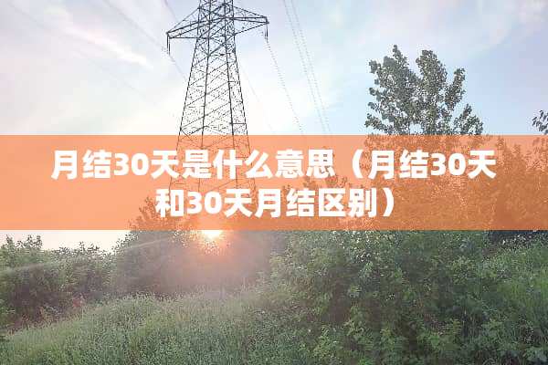 月结30天是什么意思（月结30天和30天月结区别）