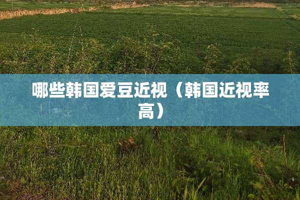 哪些韩国爱豆近视（韩国近视率高）