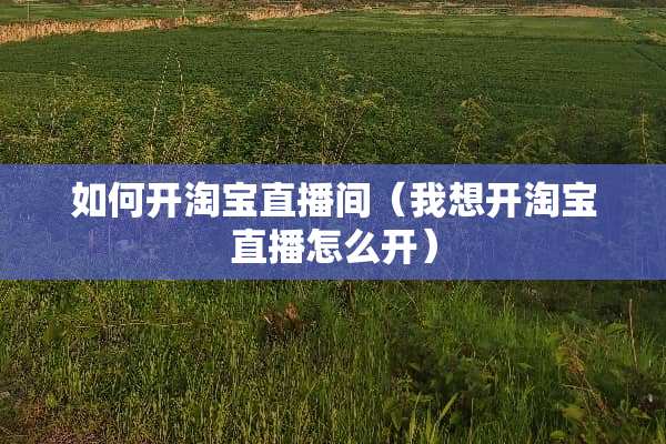 如何开淘宝直播间（我想开淘宝直播怎么开）