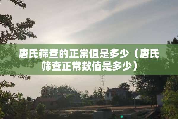 唐氏筛查的正常值是多少（唐氏筛查正常数值是多少）