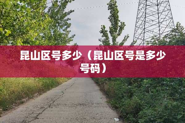 昆山区号多少（昆山区号是多少号码）