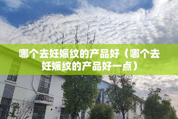 哪个去妊娠纹的产品好（哪个去妊娠纹的产品好一点）