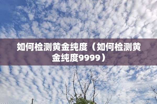如何检测黄金纯度（如何检测黄金纯度9999）