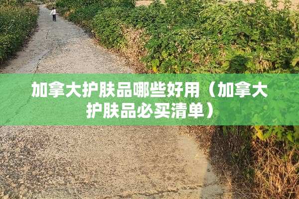加拿大护肤品哪些好用（加拿大护肤品必买清单）