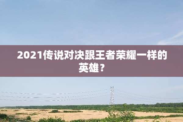 2021传说对决跟王者荣耀一样的英雄？