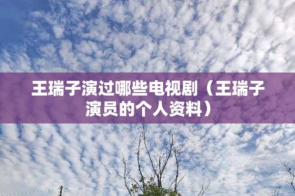 王瑞子演过哪些电视剧（王瑞子演员的个人资料）