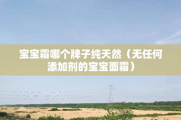 宝宝霜哪个牌子纯天然（无任何添加剂的宝宝面霜）