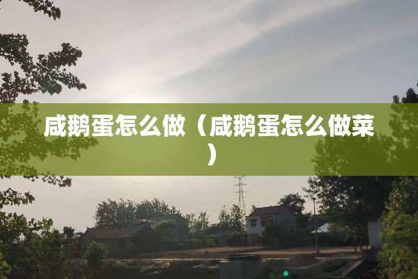 咸鹅蛋怎么做（咸鹅蛋怎么做菜）