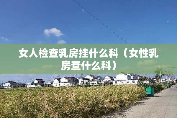 女人检查*房挂什么科（女性*房查什么科）